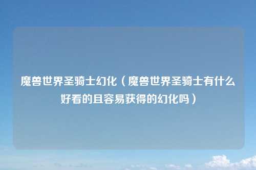 魔兽世界圣骑士幻化(魔兽世界圣骑士有什么好看的且容易获得的幻化吗)