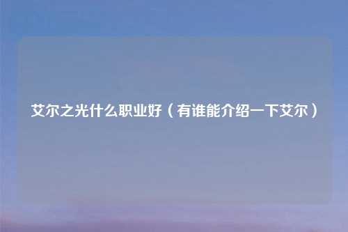 艾尔之光什么职业好（有谁能介绍一下艾尔）