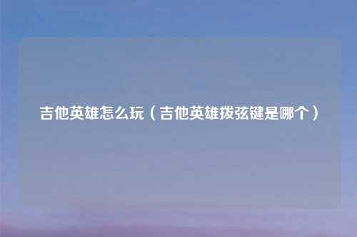 吉他英雄怎么玩（吉他英雄拨弦键是哪个）