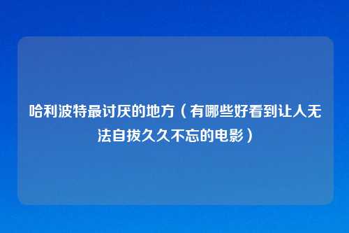 哈利波特最讨厌的地方（有哪些好看到让人无法自拔久久不忘的电影）