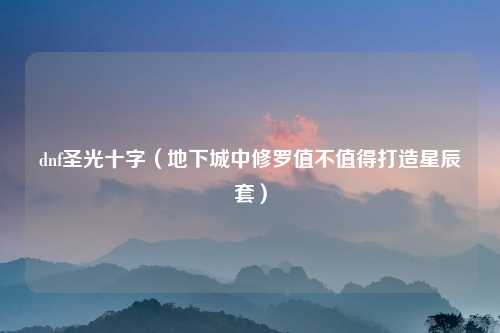 dnf圣光十字（地下城中修罗值不值得打造星辰套）