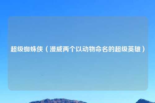 超级蜘蛛侠（漫威两个以动物命名的超级英雄）