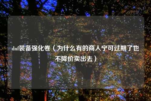 dnf装备强化卷(为什么有的商人宁可过期了也不降价卖出去)