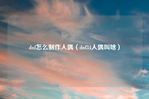 dnf怎么制作人偶（dnf34人偶叫啥）