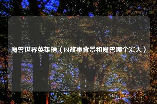 魔兽世界英雄榜（lol故事背景和魔兽哪个宏大）