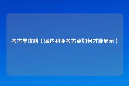 考古学攻略（潘达利亚考古点如何才能显示）