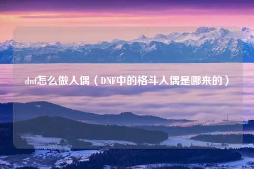 dnf怎么做人偶（DNF中的格斗人偶是哪来的）