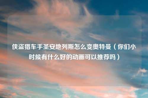 侠盗猎车手圣安地列斯怎么变奥特曼（你们小时候有什么好的动画可以推荐吗）