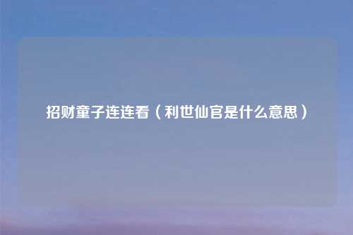 招财童子连连看（利世仙官是什么意思）