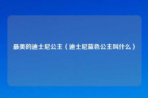 最美的迪士尼公主（迪士尼蓝色公主叫什么）