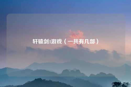 轩辕剑1游戏(一共有几部)