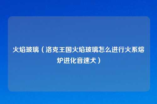 火焰玻璃（洛克王国火焰玻璃怎么进行火系熔炉进化音速犬）