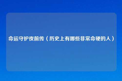 命运守护夜前传（历史上有哪些非常命硬的人）