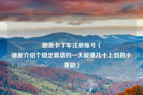 跑跑卡丁车注册账号（
谁能介绍个稳定靠谱的一天能赚几十上百的小兼职）