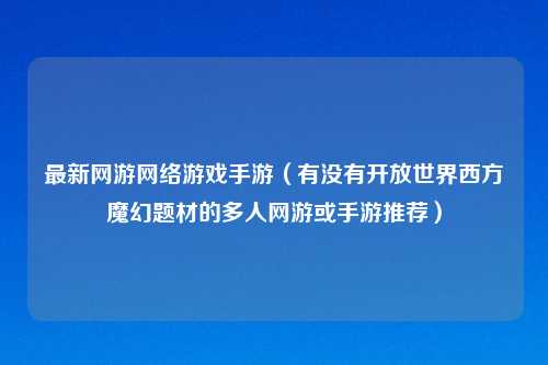 最新网游网络游戏手游（有没有开放世界西方魔幻题材的多人网游或手游推荐）