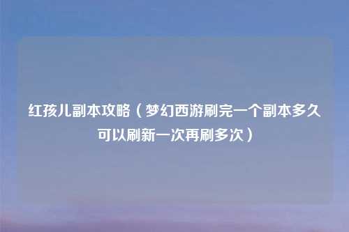 红孩儿副本攻略（梦幻西游刷完一个副本多久可以刷新一次再刷多次）