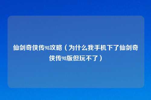仙剑奇侠传98攻略（为什么我手机下了仙剑奇侠传98版但玩不了）