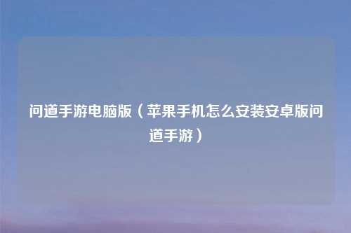 问道手游电脑版（苹果手机怎么安装安卓版问道手游）