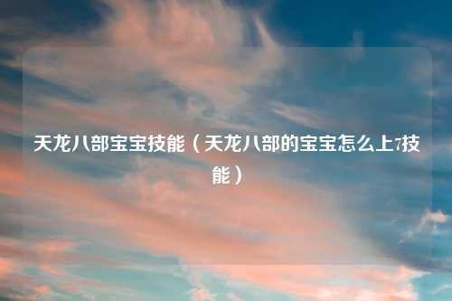 天龙八部宝宝技能（天龙八部的宝宝怎么上7技能）