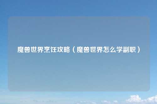 魔兽世界烹饪攻略（魔兽世界怎么学副职）