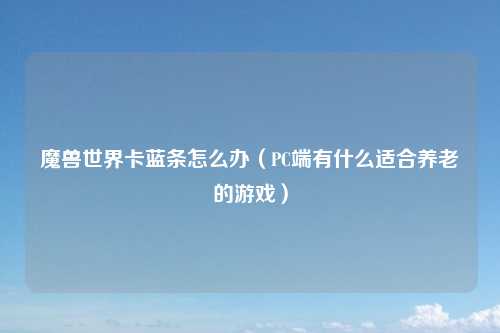 魔兽世界卡蓝条怎么办(PC端有什么适合养老的游戏)