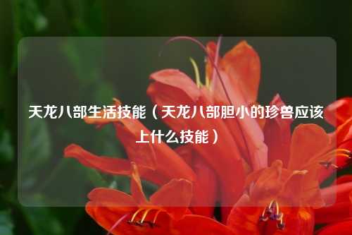 天龙八部生活技能（天龙八部胆小的珍兽应该上什么技能）