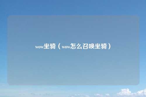 wow坐骑（wow怎么召唤坐骑）