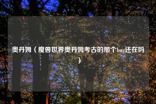 奥丹姆（魔兽世界奥丹姆考古的那个bug还在吗）