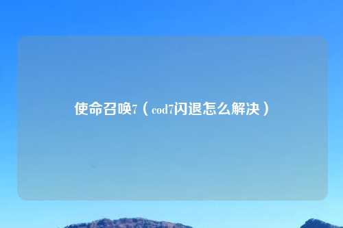 使命召唤7（cod7闪退怎么解决）