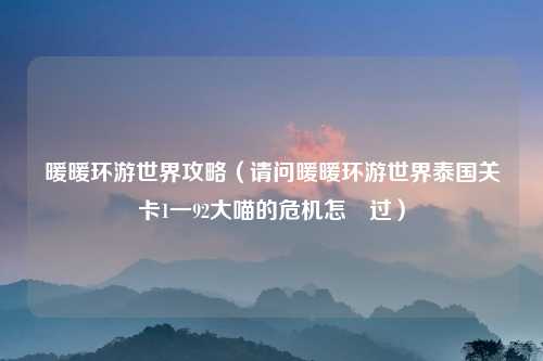暖暖环游世界攻略(请问暖暖环游世界泰国关卡1一92大喵的危机怎麼过)