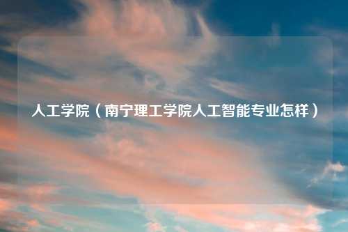 人工学院（南宁理工学院人工智能专业怎样）