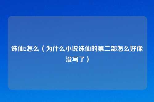诛仙2怎么（为什么小说诛仙的第二部怎么好像没写了）