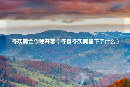 冬残奥会今晚开幕（冬奥冬残奥留下了什么）