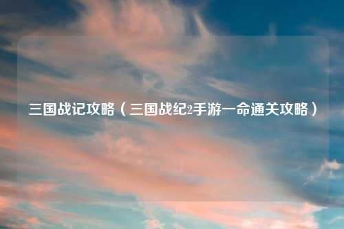 三国战记攻略（三国战纪2手游一命通关攻略）