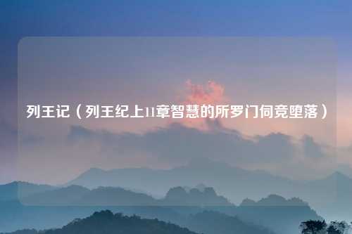 列王记（列王纪上11章智慧的所罗门伺竞堕落）