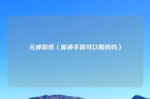 元神游戏（原神手游可以搬砖吗）