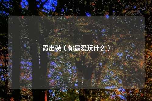 霞出装(你最爱玩什么)