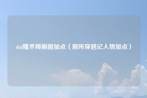 dnf魔术师刷图加点（厕所穿越记人物加点）