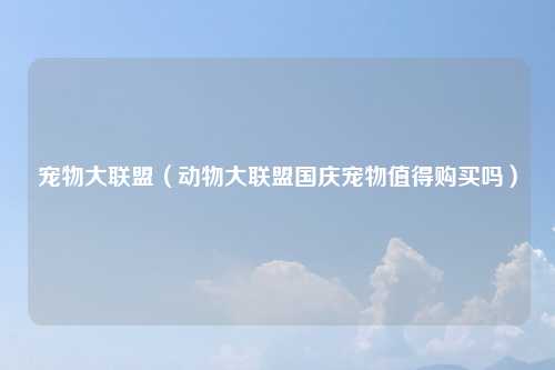 宠物大联盟（动物大联盟国庆宠物值得购买吗）