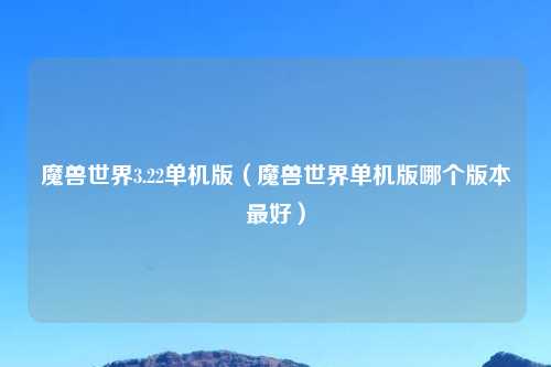 魔兽世界3.22单机版（魔兽世界单机版哪个版本最好）