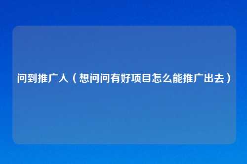 问到推广人（想问问有好项目怎么能推广出去）