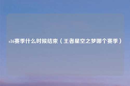 s16赛季什么时候结束（王者星空之梦哪个赛季）