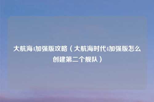 大航海4加强版攻略（大航海时代4加强版怎么创建第二个舰队）