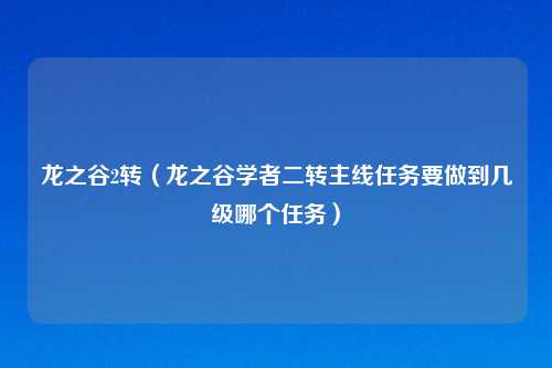 龙之谷2转（龙之谷学者二转主线任务要做到几级哪个任务）