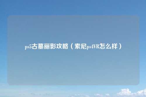 ps5古墓丽影攻略(索尼ps4VR怎么样)