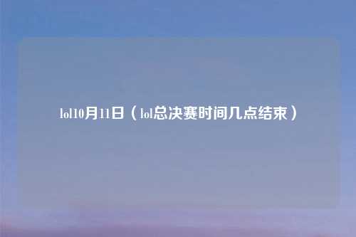 lol10月11日（lol总决赛时间几点结束）
