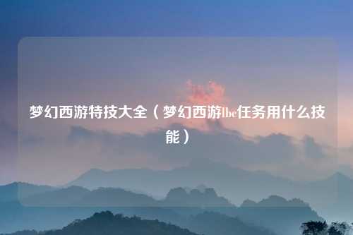 梦幻西游特技大全（梦幻西游lbc任务用什么技能）