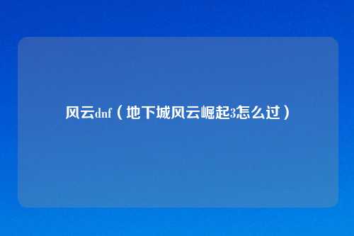 风云dnf（地下城风云崛起3怎么过）