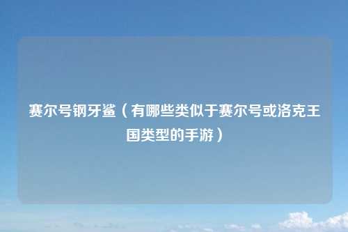 赛尔号钢牙鲨（有哪些类似于赛尔号或洛克王国类型的手游）