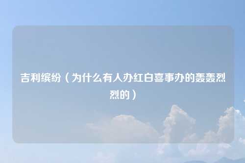 吉利缤纷(为什么有人办红白喜事办的轰轰烈烈的)